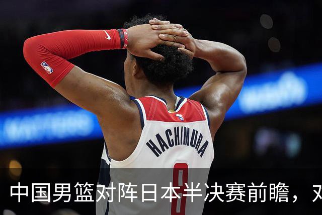 中国男篮对阵日本半决赛前瞻，对后卫是大考，锋线必须有人站出来