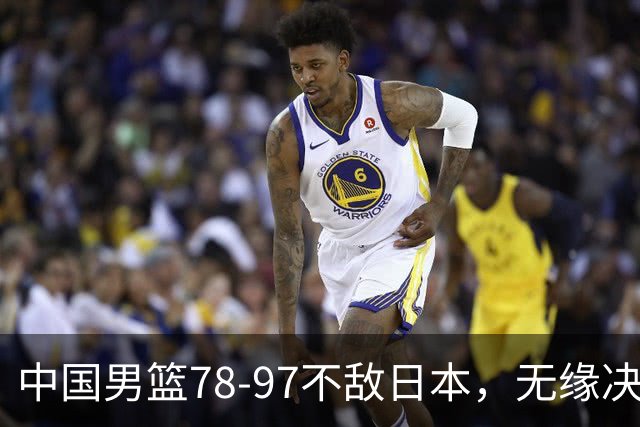 中国男篮78-97不敌日本，无缘决赛，球员表现评价惨淡