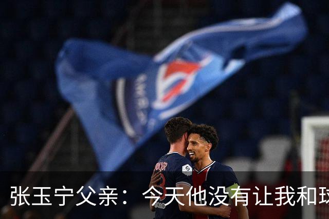 张玉宁父亲：今天他没有让我和球队失望，后面需要付出更多